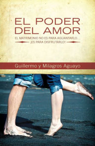 Title: El poder del amor: El matrimonio no es para aguantarlo... ¡es para disfrutarlo!, Author: Guillermo and Milagros Aguayo