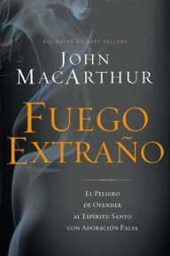 Title: Fuego extraño: El peligro de ofender al Espíritu Santo con adoración falsa, Author: John MacArthur