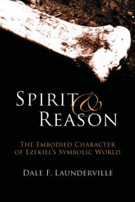 Title: Spirit and Reason: The Embodied Character of Ezekiel's Symbolic Thinking, Author: Dale F. Launderville