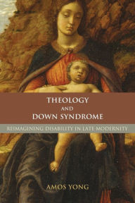 Title: Theology and Down Syndrome: Reimagining Disability in Late Modernity, Author: Amos Yong