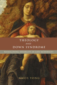 Title: Theology and Down Syndrome: Reimagining Disability in Late Modernity, Author: Amos Yong