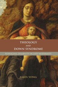 Title: Theology and Down Syndrome: Reimagining Disability in Late Modernity, Author: Amos Yong