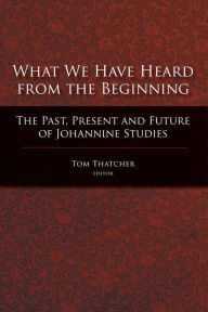 Title: What We Have Heard from the Beginning: The Past, Present and Future of Johannine Studies, Author: Tom Thatcher