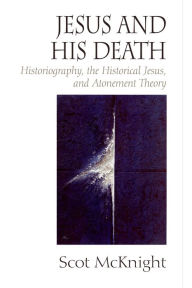 Title: Jesus and His Death: Historiography, the Historical Jesus, and Atonement Theory, Author: Scot McKnight