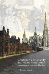 Title: Contested Christianity: The Political and Social Contexts of Victorian Theology, Author: Timothy Larsen