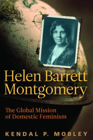 Title: Helen Barrett Montgomery: The Global Mission of Domestic Feminism, Author: Kendal P. Mobley