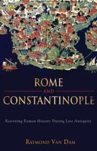 Title: Rome and Constantinople: Rewriting Roman History during Late Antiquity, Author: Raymond van Van Dam