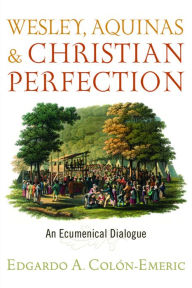 Title: Wesley, Aquinas, and Christian Perfection: An Ecumenical Dialogue, Author: Edgardo A. Colon-Emeric