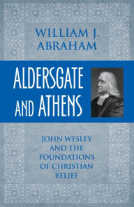 Title: Aldersgate and Athens: John Wesley and the Foundations of Christian Belief, Author: William J. Abraham