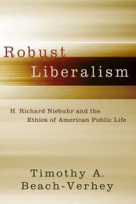 Title: Robust Liberalism: H. Richard Niebuhr and the Ethics of American Public Life, Author: Timothy A. Beach-Verhey