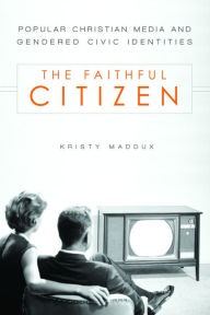 Title: The Faithful Citizen: Popular Christian Media and Gendered Civic Identities, Author: Kristy Maddux