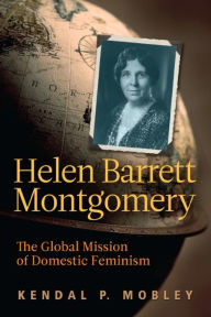 Title: Helen Barrett Montgomery: The Global Mission of Domestic Feminism, Author: Kendal P. Mobley