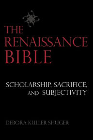 Title: The Renaissance Bible: Scholarship, Sacrifice, and Subjectivity, Author: Debora Shuger