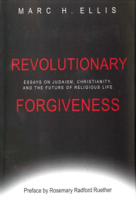 Title: Revolutionary Forgiveness: Essays on Judaism, Christianity, and the Future of Religious Life, Author: Marc H. Ellis