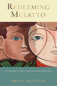 Title: Redeeming Mulatto: A Theology of Race and Christian Hybridity, Author: Brian Bantum