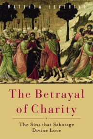 Title: The Betrayal of Charity: The Sins that Sabotage Divine Love, Author: Matthew Levering