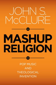 Title: Mashup Religion: Pop Music and Theological Invention, Author: John S. McClure