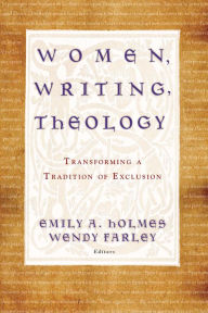 Title: Women, Writing, Theology: Transforming a Tradition of Exclusion, Author: Emily A. Holmes