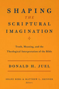 Title: Shaping the Scriptural Imagination: Truth, Meaning, and the Theological Interpretation of the Bible, Author: Donald H. Juel