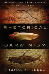 Title: Rhetorical Darwinism: Religion, Evolution, and the Scientific Identity, Author: Thomas M. Lessl