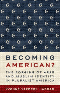 Title: Becoming American?: The Forging of Arab and Muslim Identity in Pluralist America, Author: Yvonne Yazbeck Haddad