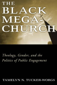 Title: The Black Megachurch: Theology, Gender, and the Politics of Public Engagement, Author: Tamelyn N. Tucker-Worgs