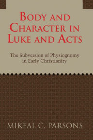 Title: Body and Character in Luke and Acts: The Subversion of Physiognomy in Early Christianity, Author: Mikeal C. Parsons