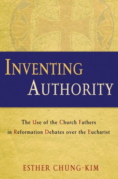 Inventing Authority: The Use of the Church Fathers in Reformation Debates over the Eucharist