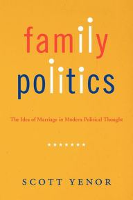 Title: Family Politics: The Idea of Marriage in Modern Political Thought, Author: Scott Yenor