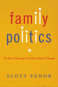 Title: Family Politics: The Idea of Marriage in Modern Political Thought, Author: Scott Yenor