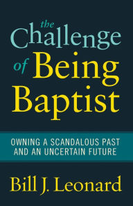 Title: The Challenge of Being Baptist: Owning a Scandalous Past and an Uncertain Future, Author: Bill J. Leonard