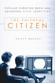 Title: The Faithful Citizen: Popular Christian Media and Gendered Civic Identities, Author: Kristy Maddux