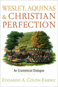 Title: Wesley, Aquinas, and Christian Perfection: An Ecumenical Dialogue, Author: Edgardo A. Colón-Emeric