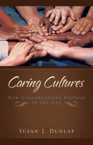 Title: Caring Cultures: How Congregations Respond to the Sick, Author: Susan J. Dunlap