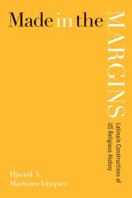 Title: Made in the Margins: Latina/o Constructions of US Religious History, Author: Hjamil A. Martínez-Vázquez