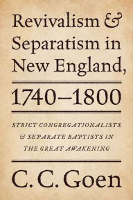 Title: Revivalism and Separatism in New England, 1740-1800: Strict Congregationalists and Separate Baptists in the Great Awakening, Author: C. C. Goen