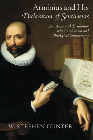 Title: Arminius and His <I>Declaration of Sentiments</I>: An Annotated Translation with Introduction and Theological Commentary, Author: W. Stephen Gunter