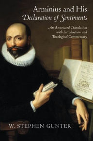 Title: Arminius and His <I>Declaration of Sentiments</I>: An Annotated Translation with Introduction and Theological Commentary, Author: W. Stephen Gunter