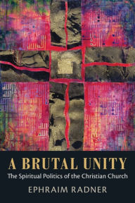 Title: A Brutal Unity: The Spiritual Politics of the Christian Church, Author: Ephraim Radner