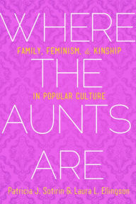 Title: Where the Aunts Are: Family, Feminism, and Kinship in Popular Culture, Author: Patricia J. Sotirin