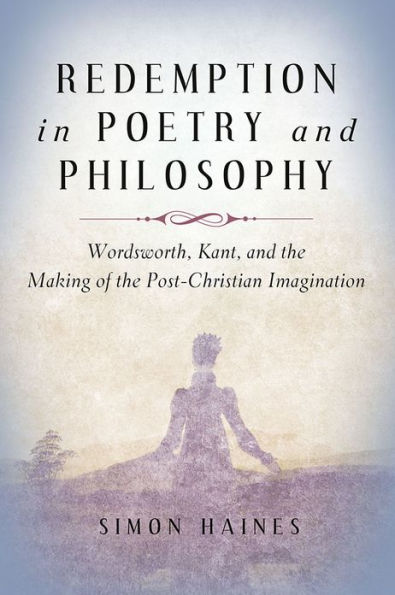 Redemption Poetry and Philosophy: Wordsworth, Kant, the Making of Post-Christian Imagination