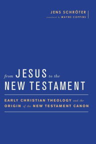 Title: From Jesus to the New Testament: Early Christian Theology and the Origin of the New Testament Canon, Author: Jens Schröter