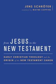 Title: From Jesus to the New Testament: Early Christian Theology and the Origin of the New Testament Canon, Author: Jens Schröter