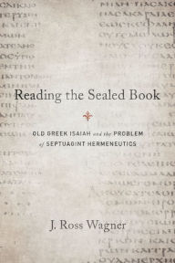 Title: Reading the Sealed Book: Old Greek Isaiah and the Problem of Septuagint Hermeneutics, Author: J. Ross Wagner