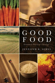 Title: Good Food: Grounded Practical Theology, Author: Jennifer R. Ayres