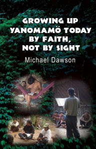 Title: Growing Up Yanomamï¿½ Today: By Faith, Not by Sight, Author: Mike Dawson