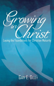 Title: Growing in Christ: Laying the Foundations for Christian Maturity, Author: Gary E. Gilley