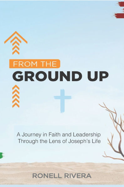 From the Ground Up: A Journey in Faith and Leadership Through the Lens of Joseph's Life