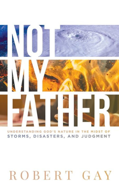 Not My Father: Understanding God's Nature in the Midsto of Storms, Disasters, and Judgment