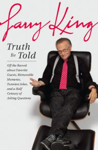 Title: Truth Be Told: Off the Record about Favorite Guests, Memorable Moments, Funniest Jokes, and a Half Century of Asking Questions, Author: Larry King